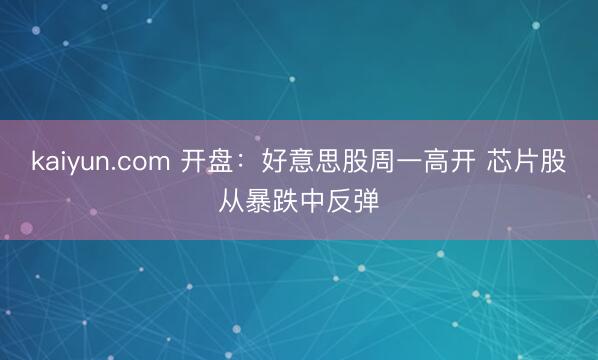 kaiyun.com 开盘：好意思股周一高开 芯片股从暴跌中反弹