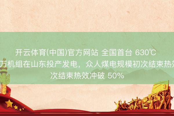 开云体育(中国)官方网站 全国首台 630℃ 二次再热百万机组在山东投产发电，众人煤电规模初次结束热效冲破 50%