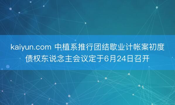 kaiyun.com 中植系推行团结歇业计帐案初度债权东说念主会议定于6月24日召开