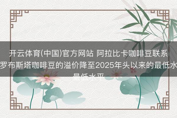 开云体育(中国)官方网站 阿拉比卡咖啡豆联系于罗布斯塔咖啡豆的溢价降至2025年头以来的最低水平