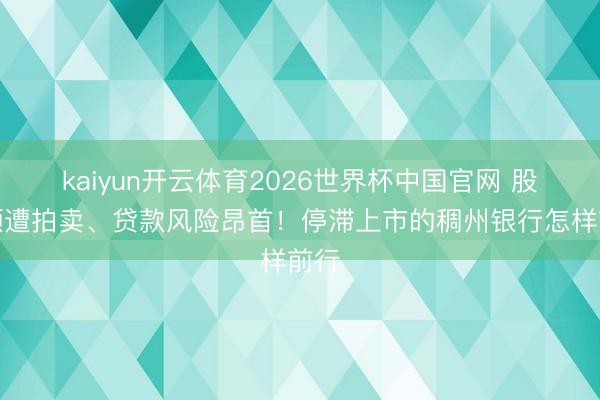 kaiyun开云体育2026世界杯中国官网 股权频遭拍卖、贷款风险昂首！停滞上市的稠州银行怎样前行