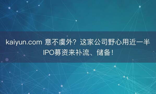 kaiyun.com 意不虞外？这家公司野心用近一半IPO募资来补流、储备！