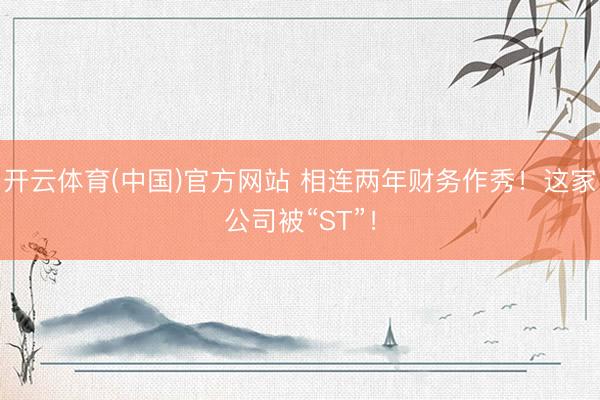 开云体育(中国)官方网站 相连两年财务作秀！这家公司被“ST”！