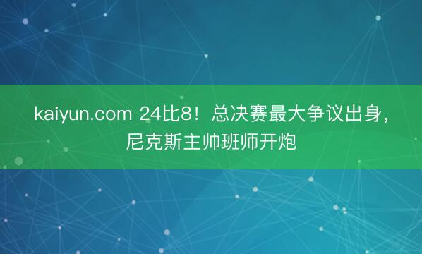 kaiyun.com 24比8！总决赛最大争议出身，尼克斯主帅班师开炮