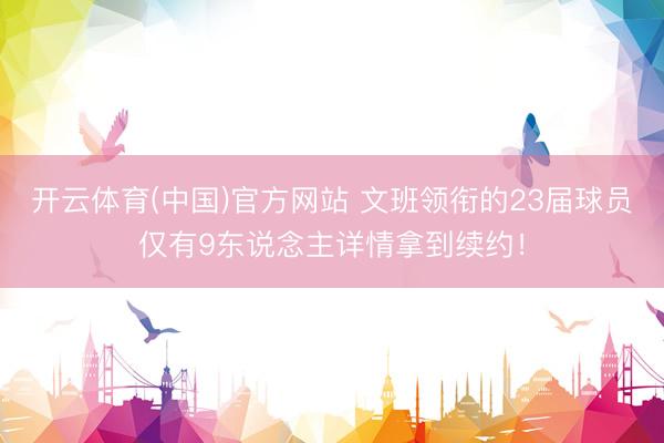 开云体育(中国)官方网站 文班领衔的23届球员仅有9东说念主详情拿到续约！