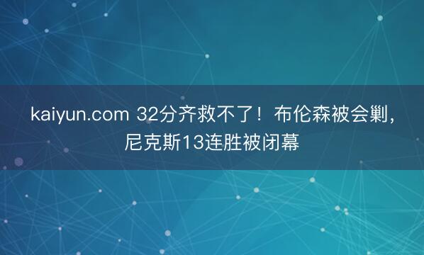 kaiyun.com 32分齐救不了！布伦森被会剿，尼克斯13连胜被闭幕