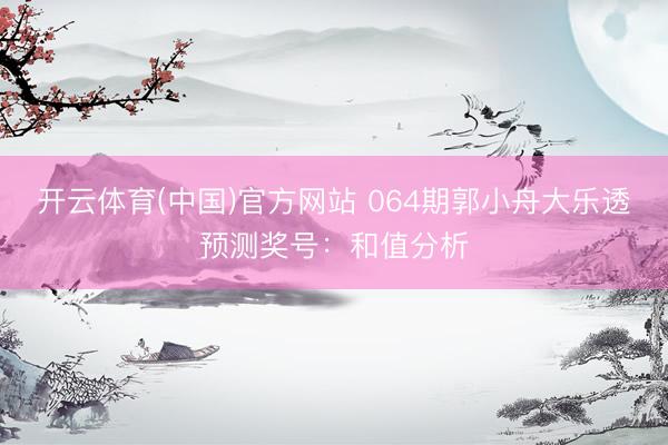开云体育(中国)官方网站 064期郭小舟大乐透预测奖号：和值分析