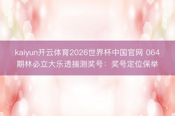 kaiyun开云体育2026世界杯中国官网 064期林必立大乐透揣测奖号：奖号定位保举