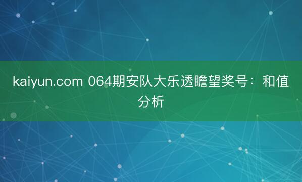 kaiyun.com 064期安队大乐透瞻望奖号:和值分析