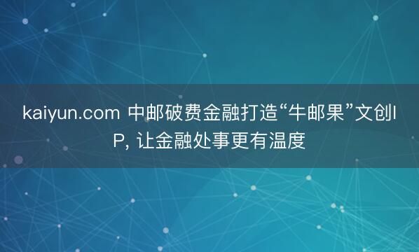 kaiyun.com 中邮破费金融打造“牛邮果”文创IP， 让金融处事更有温度