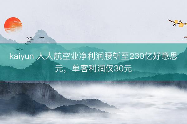 kaiyun 人人航空业净利润腰斩至230亿好意思元，单客利润仅30元