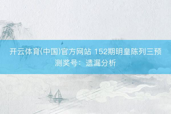 开云体育(中国)官方网站 152期明皇陈列三预测奖号：遗漏分析