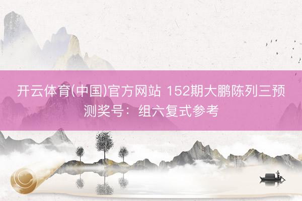开云体育(中国)官方网站 152期大鹏陈列三预测奖号：组六复式参考