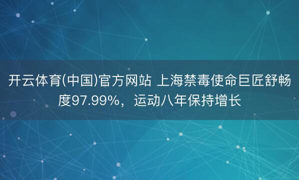 开云体育(中国)官方网站 上海禁毒使命巨匠舒畅度97.99%，运动八年保持增长