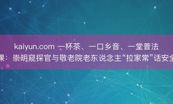 kaiyun.com 一杯茶、一口乡音、一堂普法课：崇明窥探官与敬老院老东说念主“拉家常”话安全