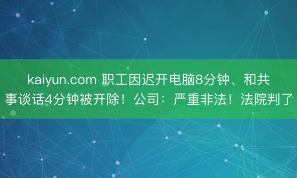 kaiyun.com 职工因迟开电脑8分钟、和共事谈话4分钟被开除！公司：严重非法！法院判了