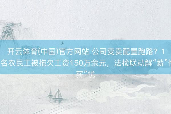 开云体育(中国)官方网站 公司变卖配置跑路？14名农民工被拖欠工资150万余元，法检联动解“薪”忧