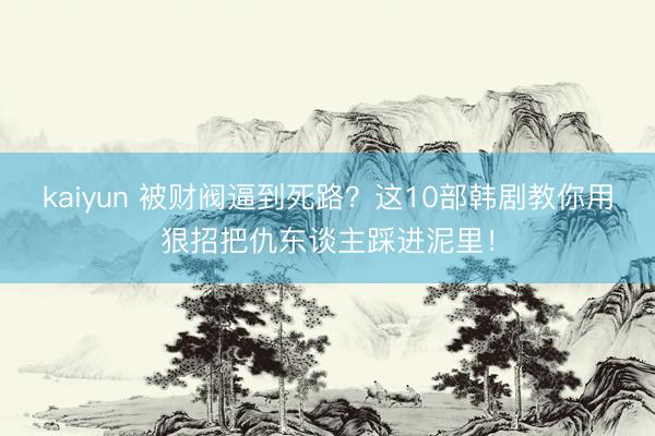 kaiyun 被财阀逼到死路？这10部韩剧教你用狠招把仇东谈主踩进泥里！