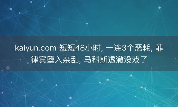 kaiyun.com 短短48小时, 一连3个恶耗, 菲律宾堕入杂乱, 马科斯透澈没戏了