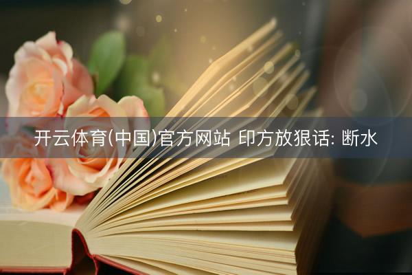 开云体育(中国)官方网站 印方放狠话: 断水