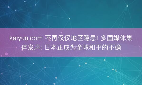 kaiyun.com 不再仅仅地区隐患! 多国媒体集体发声: 日本正成为全球和平的不确