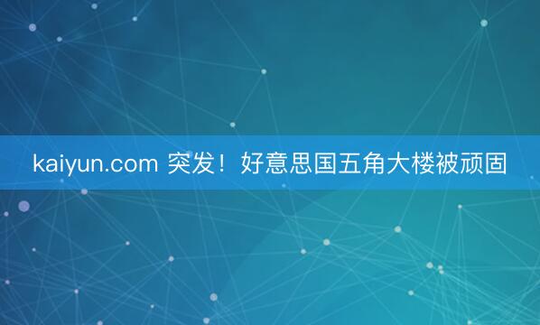 kaiyun.com 突发！好意思国五角大楼被顽固