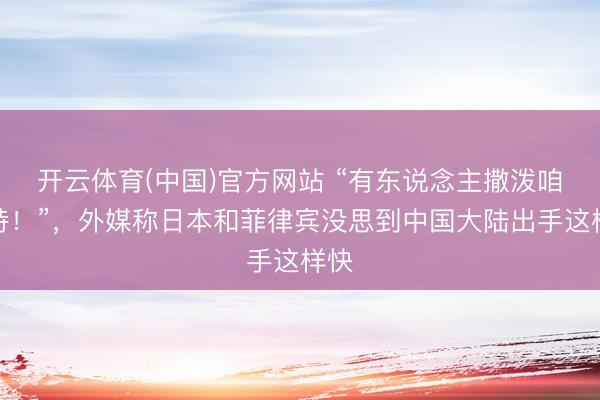 开云体育(中国)官方网站 “有东说念主撒泼咱们持！”，外媒称日本和菲律宾没思到中国大陆出手这样快