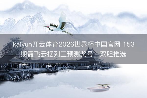 kaiyun开云体育2026世界杯中国官网 153期聂飞云摆列三预测奖号：双胆推选