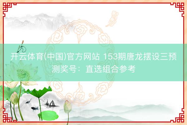 开云体育(中国)官方网站 153期唐龙摆设三预测奖号：直选组合参考