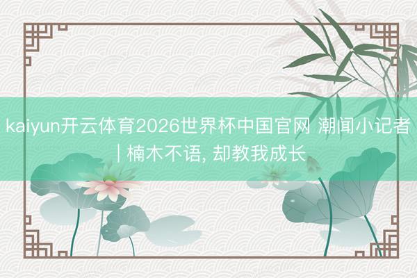 kaiyun开云体育2026世界杯中国官网 潮闻小记者 | 楠木不语, 却教我成长