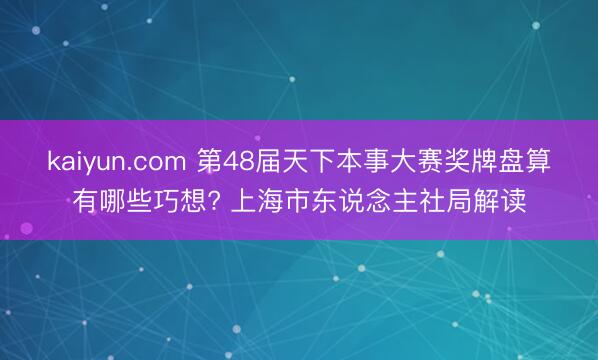kaiyun.com 第48届天下本事大赛奖牌盘算有哪些巧想? 上海市东说念主社局解读
