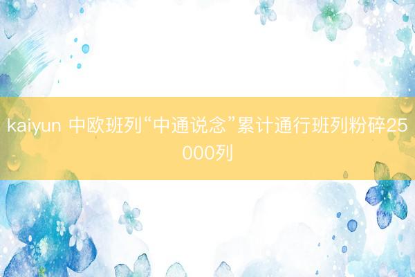 kaiyun 中欧班列“中通说念”累计通行班列粉碎25000列