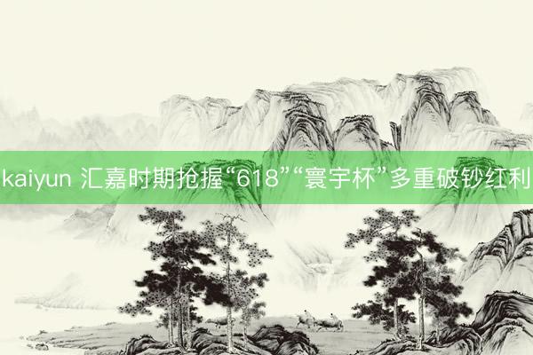 kaiyun 汇嘉时期抢握“618”“寰宇杯”多重破钞红利