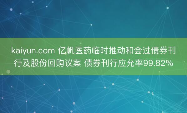 kaiyun.com 亿帆医药临时推动和会过债券刊行及股份回购议案 债券刊行应允率99.82%