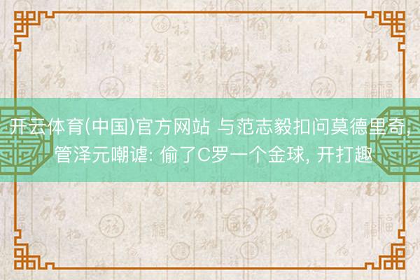 开云体育(中国)官方网站 与范志毅扣问莫德里奇, 管泽元嘲谑: 偷了C罗一个金球, 开打趣