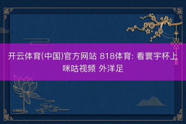 开云体育(中国)官方网站 818体育: 看寰宇杯上咪咕视频 外洋足