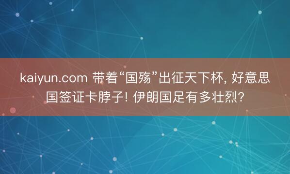 kaiyun.com 带着“国殇”出征天下杯, 好意思国签证卡脖子! 伊朗国足有多壮烈?