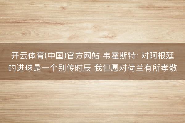 开云体育(中国)官方网站 韦霍斯特: 对阿根廷的进球是一个别传时辰 我但愿对荷兰有所孝敬