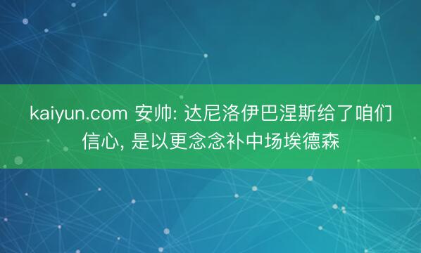 kaiyun.com 安帅: 达尼洛伊巴涅斯给了咱们信心, 是以更念念补中场埃德森