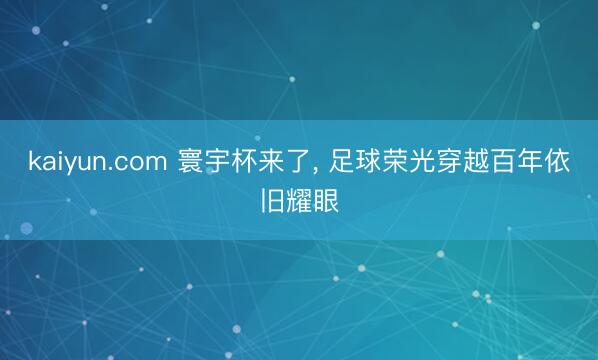 kaiyun.com 寰宇杯来了, 足球荣光穿越百年依旧耀眼