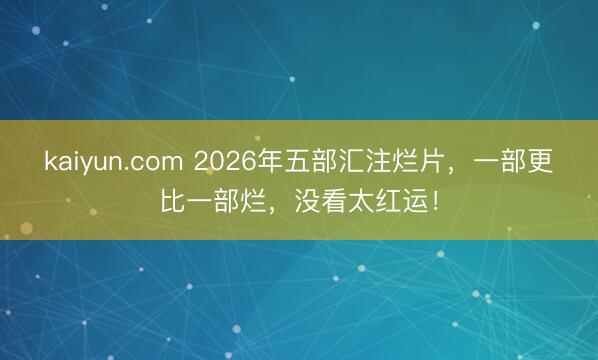kaiyun.com 2026年五部汇注烂片，一部更比一部烂，没看太红运！