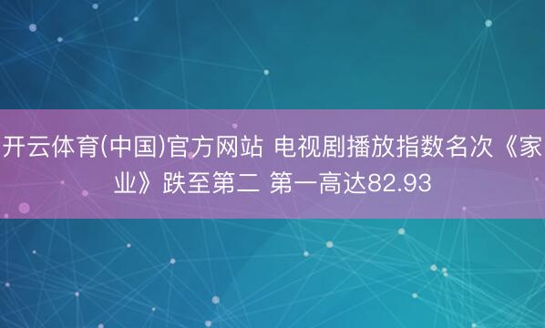 开云体育(中国)官方网站 电视剧播放指数名次《家业》跌至第二 第一高达82.93