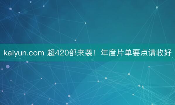 kaiyun.com 超420部来袭！年度片单要点请收好