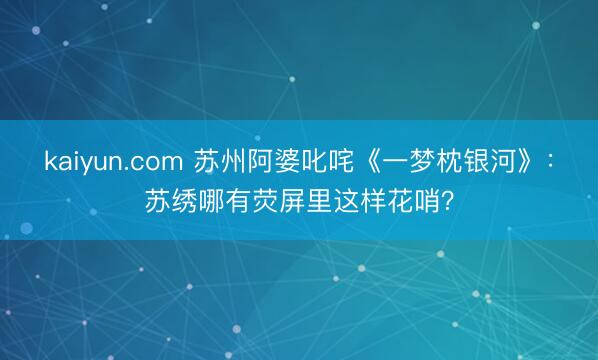 kaiyun.com 苏州阿婆叱咤《一梦枕银河》:苏绣哪有荧屏里这样花哨?