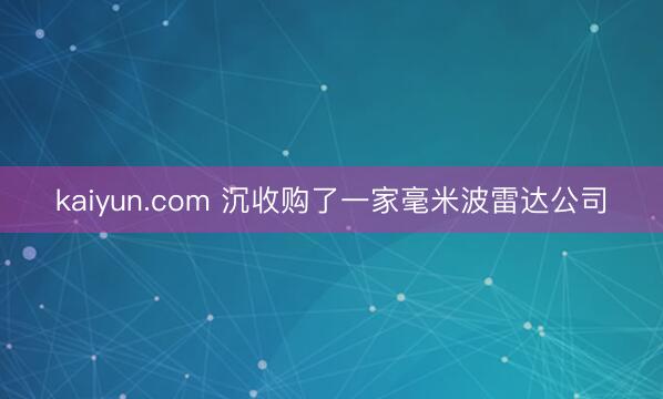 kaiyun.com 沉收购了一家毫米波雷达公司