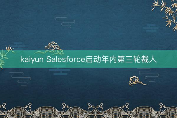 kaiyun Salesforce启动年内第三轮裁人