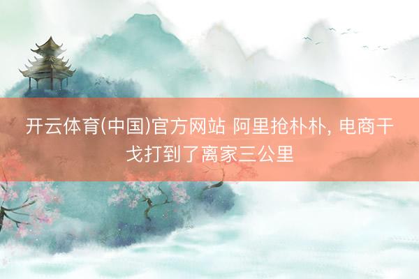 开云体育(中国)官方网站 阿里抢朴朴, 电商干戈打到了离家三公里