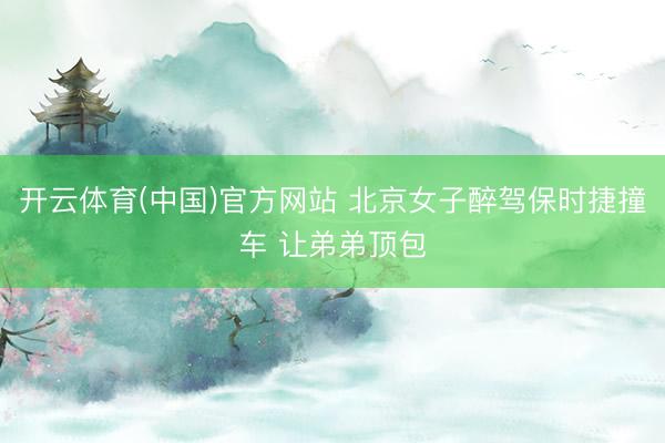 开云体育(中国)官方网站 北京女子醉驾保时捷撞车 让弟弟顶包