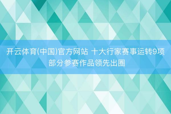 开云体育(中国)官方网站 十大行家赛事运转9项 部分参赛作品领先出圈