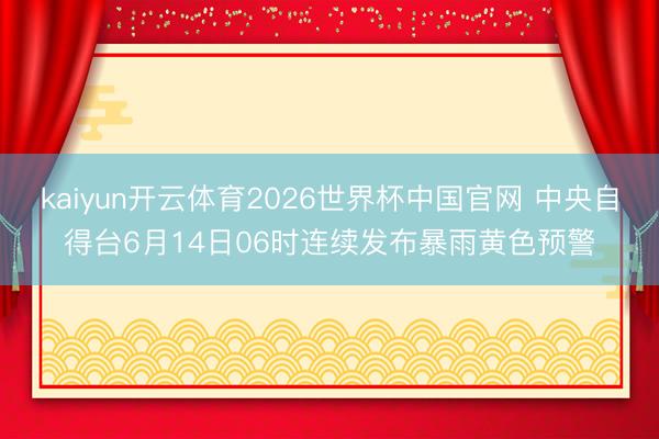 kaiyun开云体育2026世界杯中国官网 中央自得台6月14日06时连续发布暴雨黄色预警